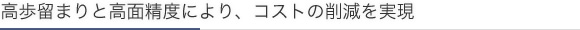 高歩留まりと高面精度により、コストの削減を実現