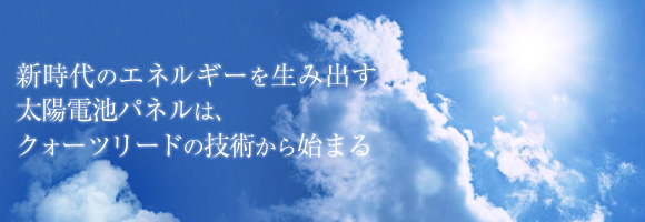 新時代のエネルギーを生み出す太陽電池パネルは、クォーツリードの技術から始まる